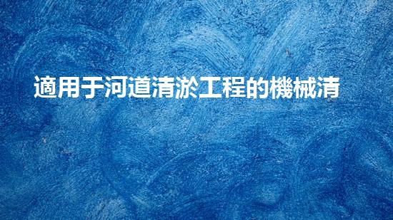 適用于河道清淤工程的機械清淤工程的關鍵技術與挑戰(zhàn)探究你了解嗎？